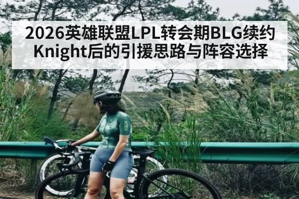 2026英雄联盟LPL转会期BLG续约Knight后的引援思路与阵容选择