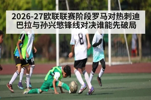 2026-27欧联联赛阶段罗马对热刺迪巴拉与孙兴慜锋线对决谁能先破局