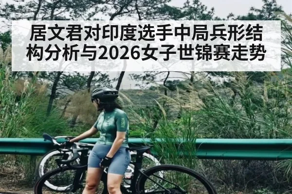 居文君对印度选手中局兵形结构分析与2026女子世锦赛走势