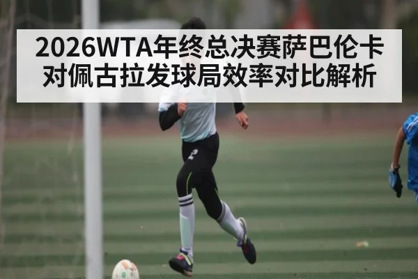2026WTA年终总决赛萨巴伦卡对佩古拉发球局效率对比解析
